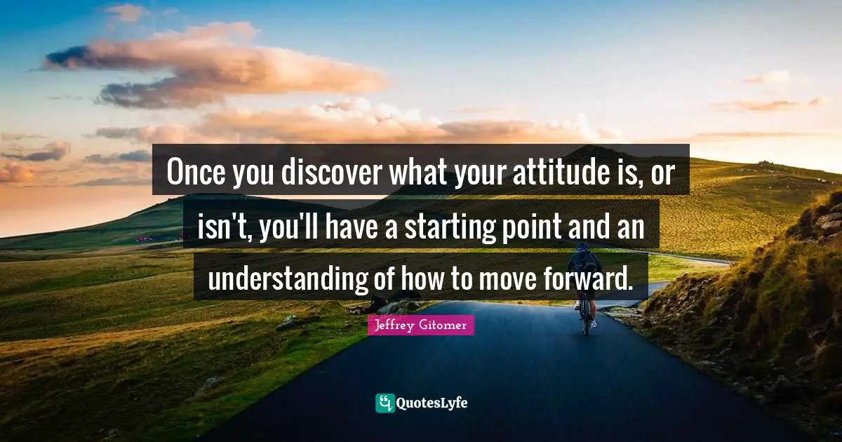 Once you discover what your attitude is, or isn't, you'll have a starting point and an understanding of how to move forward.