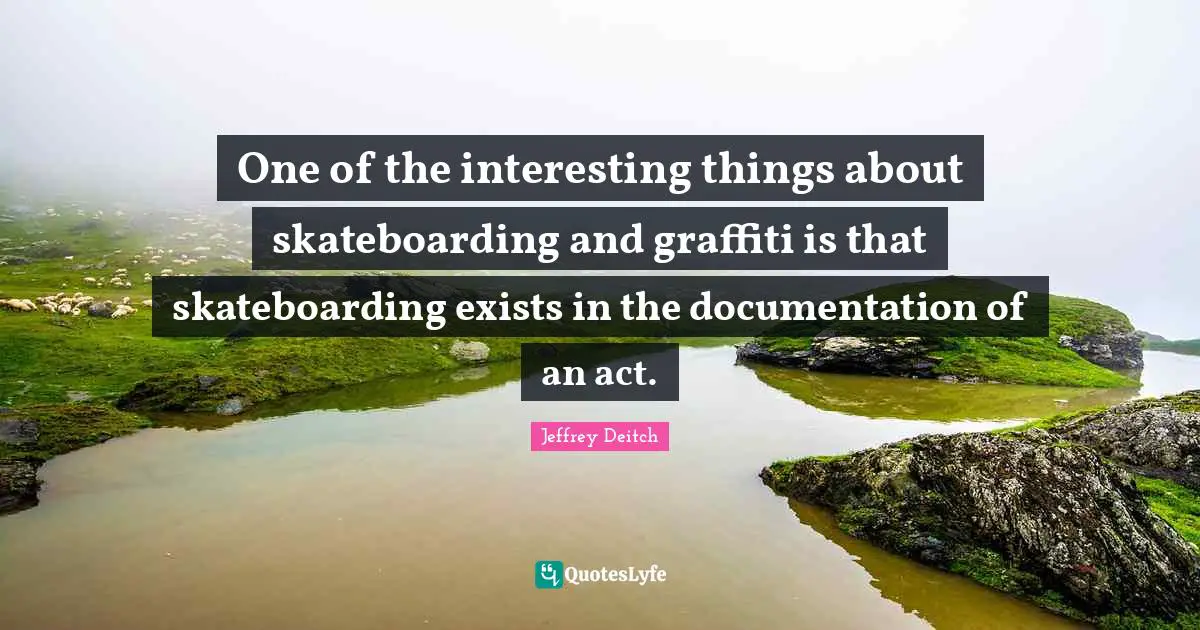 Documentation Quotes: "One of the interesting things about skateboarding and graffiti is that skateboarding exists in the documentation of an act."