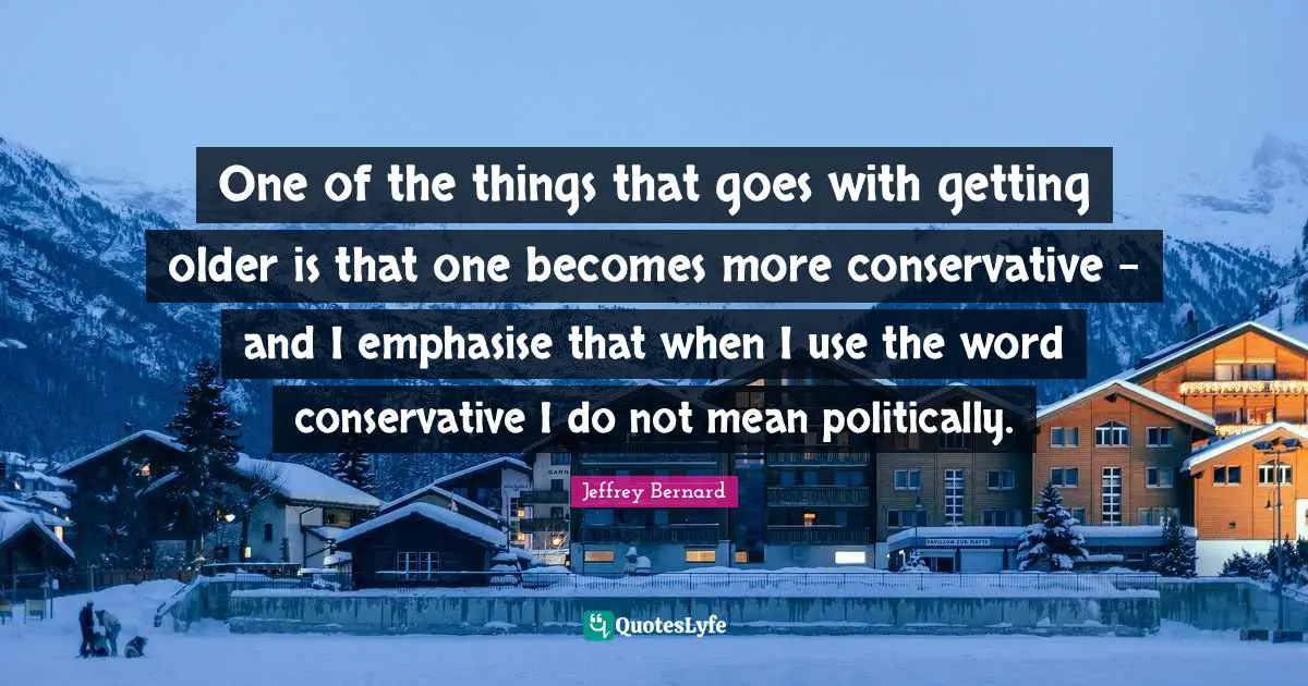 One of the things that goes with getting older is that one becomes more conservative - and I emphasise that when I use the word conservative I do not mean politically.