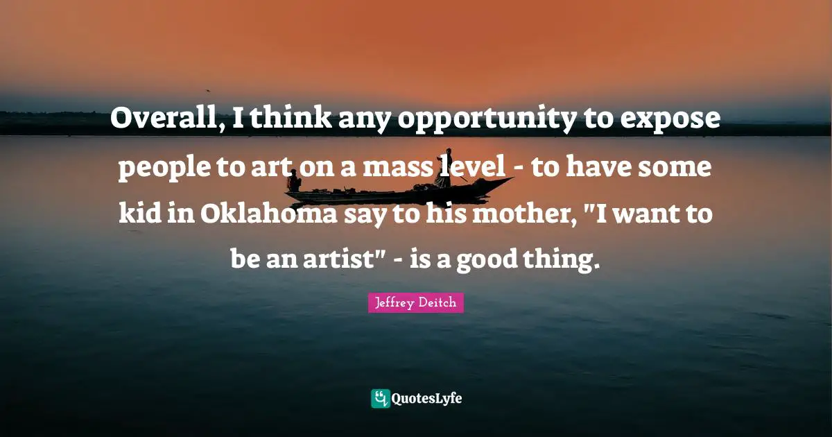 Overall, I think any opportunity to expose people to art on a mass level - to have some kid in Oklahoma say to his mother, "I want to be an artist" - is a good thing.