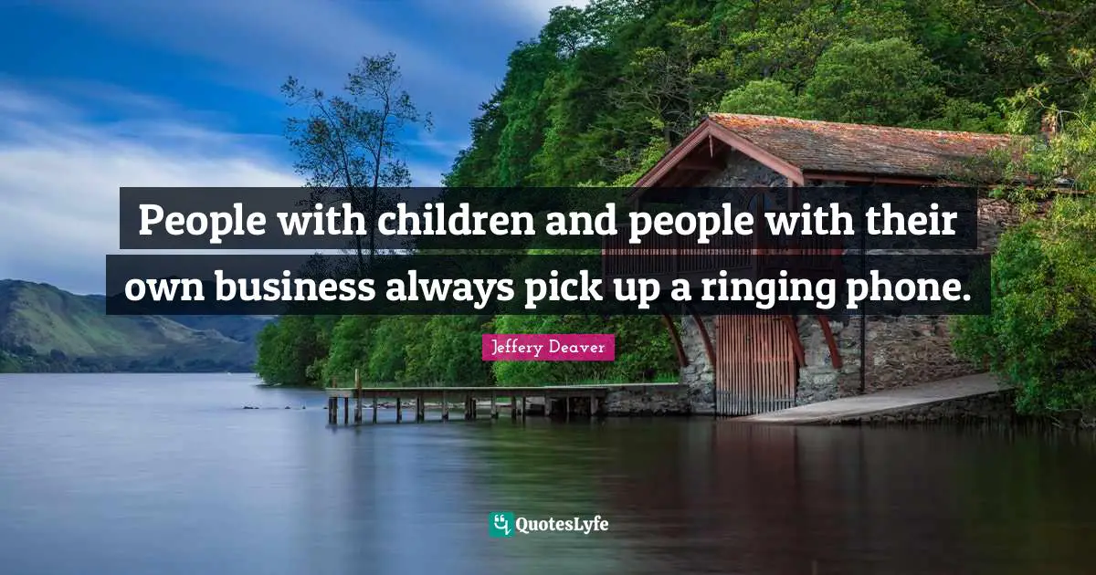 People with children and people with their own business always pick up a ringing phone.