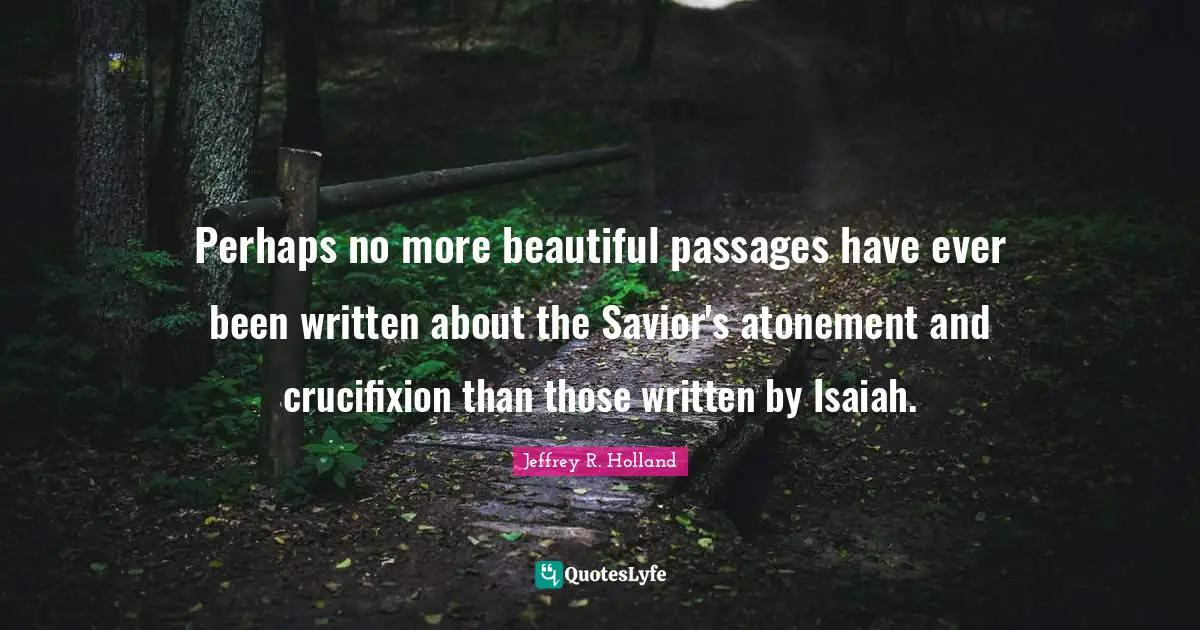 Perhaps no more beautiful passages have ever been written about the Savior's atonement and crucifixion than those written by Isaiah.
