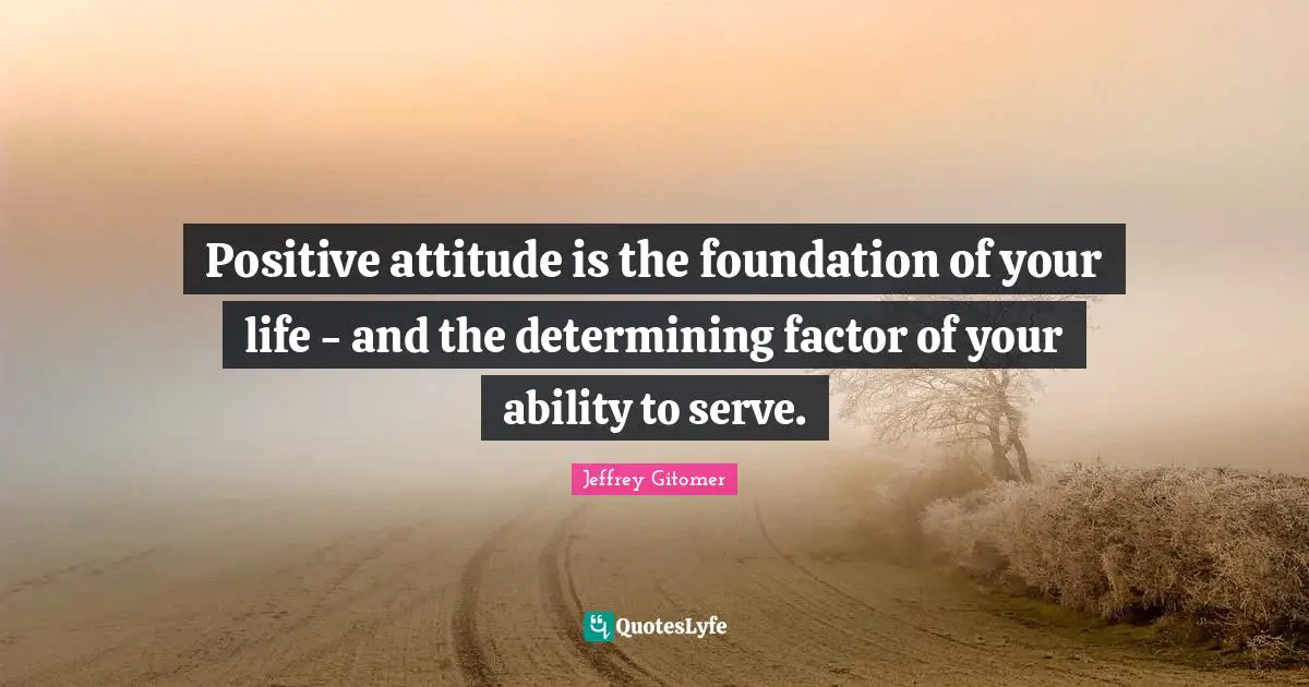 Positive attitude is the foundation of your life - and the determining factor of your ability to serve.