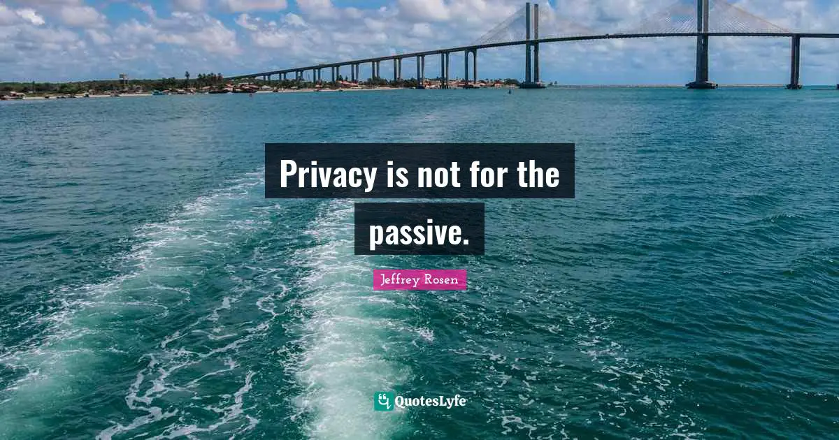 Privacy is not for the passive.