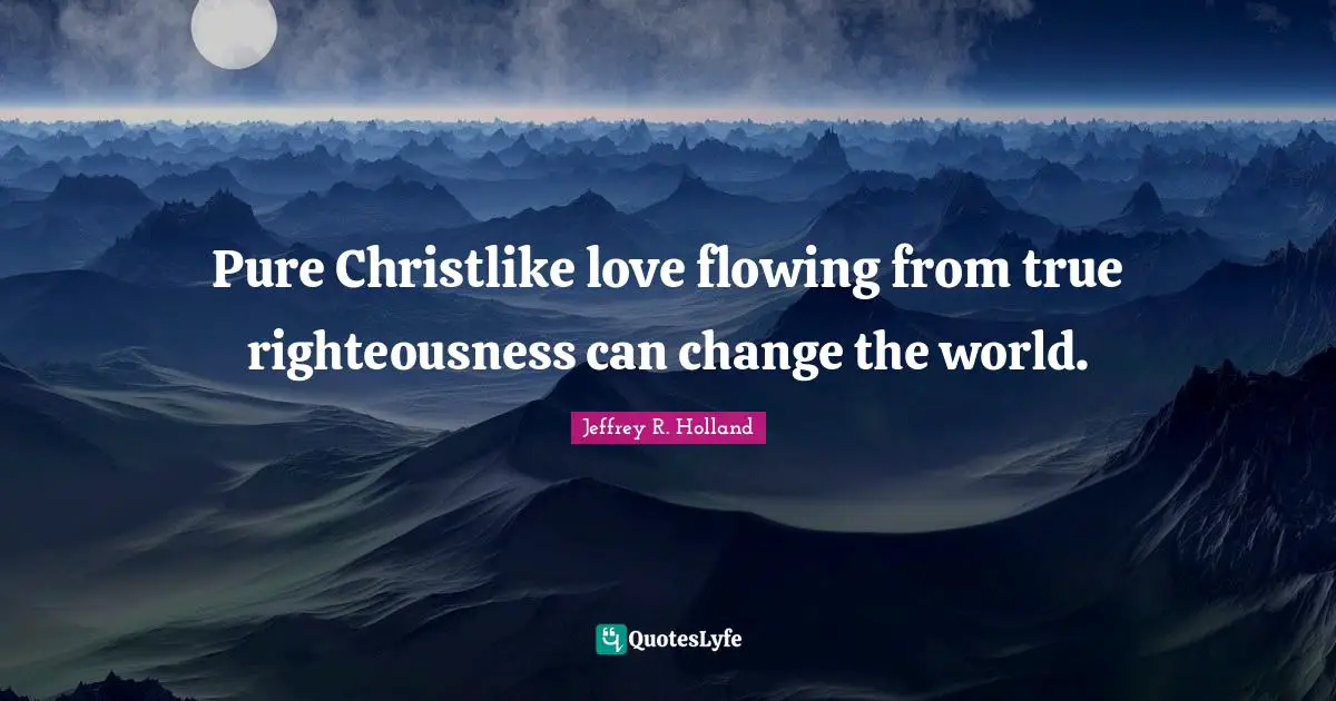 Righteousness Quotes: "Pure Christlike love flowing from true righteousness can change the world."