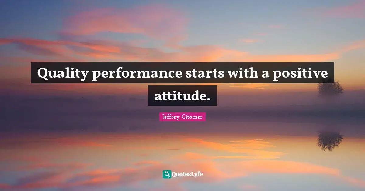 Quality performance starts with a positive attitude.