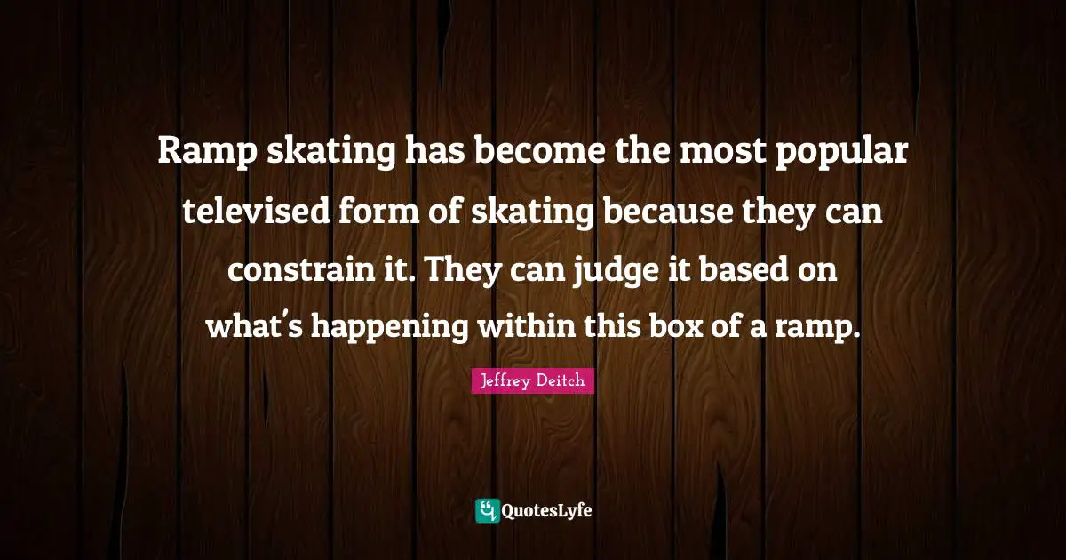 Ramp Quotes: "Ramp skating has become the most popular televised form of skating because they can constrain it. They can judge it based on what's happening within this box of a ramp."