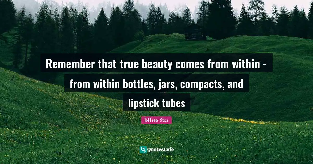Remember that true beauty comes from within - from within bottles, jars, compacts, and lipstick tubes