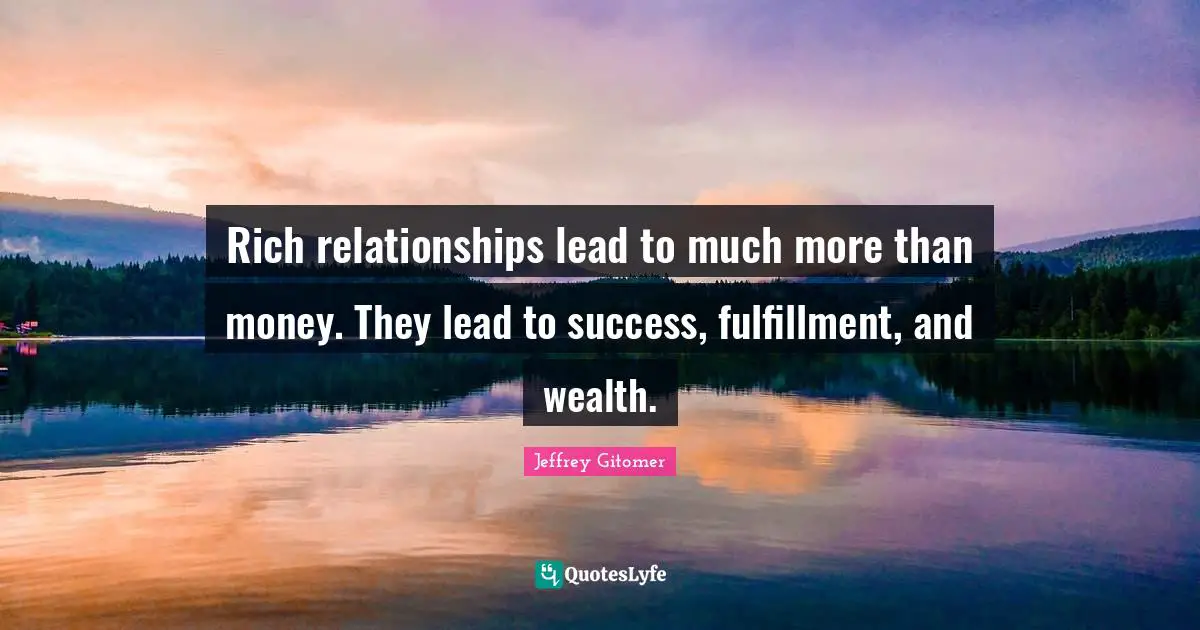 Rich relationships lead to much more than money. They lead to success, fulfillment, and wealth.