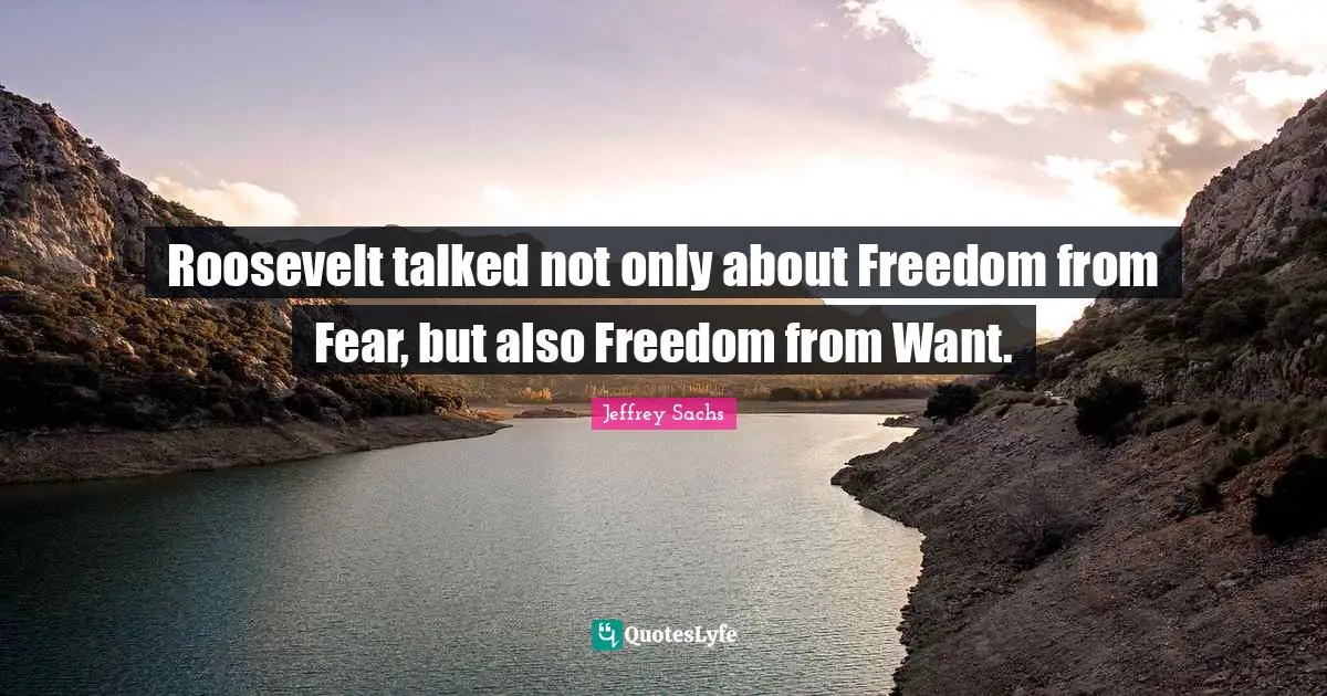 Jeffrey Sachs Quotes: "Roosevelt talked not only about Freedom from Fear, but also Freedom from Want."
