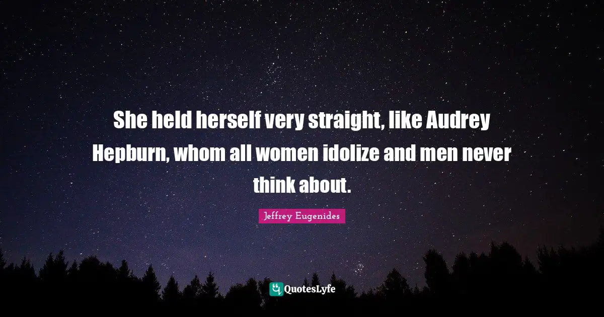 Jeffrey Eugenides Quotes: "She held herself very straight, like Audrey Hepburn, whom all women idolize and men never think about."