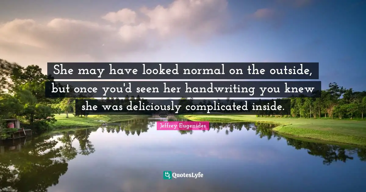 Jeffrey Eugenides Quotes: "She may have looked normal on the outside, but once you'd seen her handwriting you knew she was deliciously complicated inside."