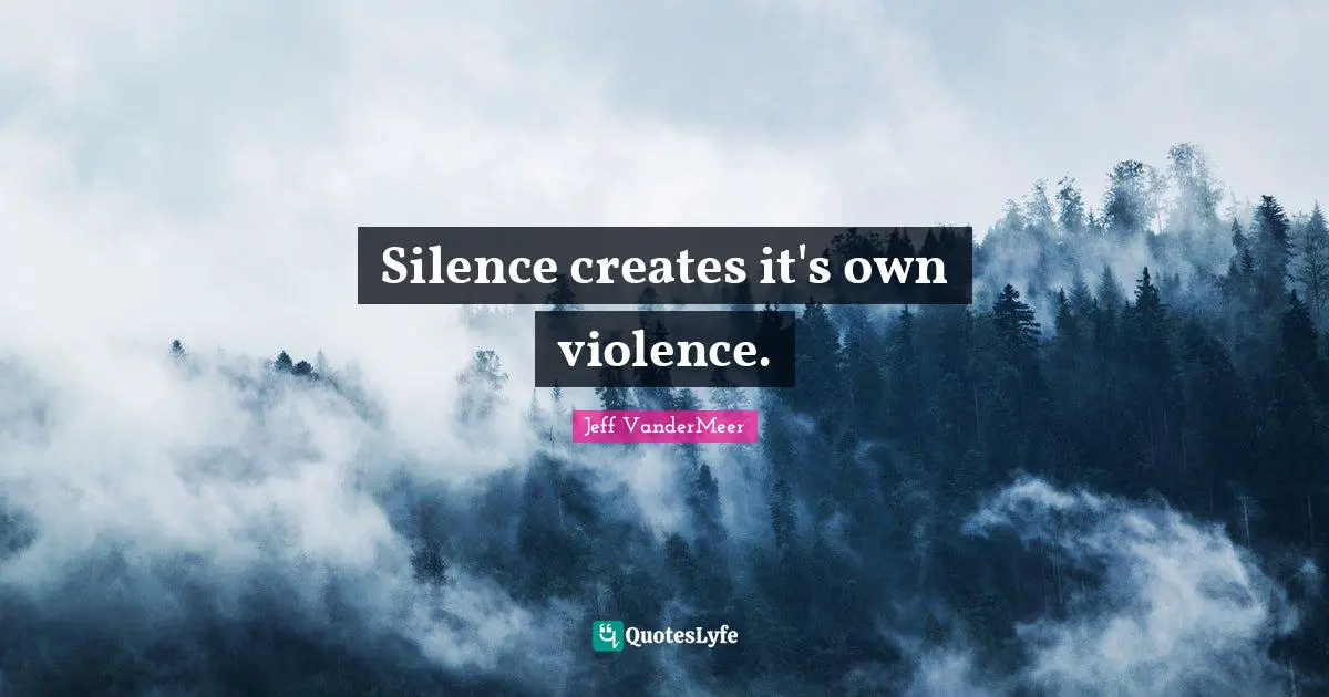 Silence creates it's own violence.