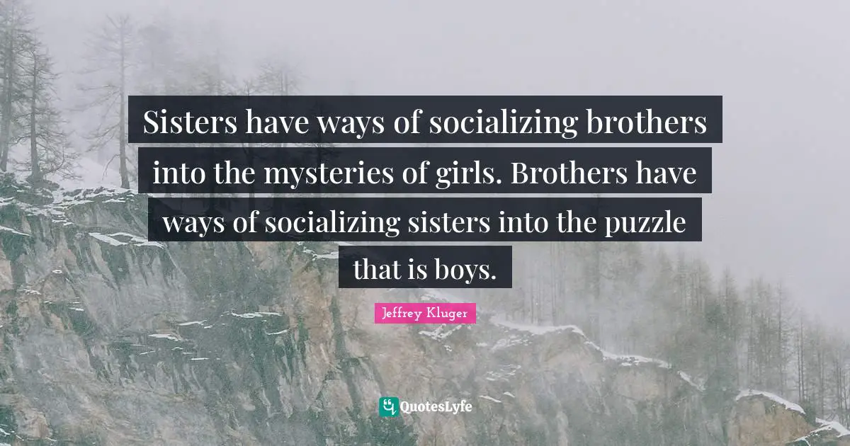 Socializing Quotes: "Sisters have ways of socializing brothers into the mysteries of girls. Brothers have ways of socializing sisters into the puzzle that is boys."