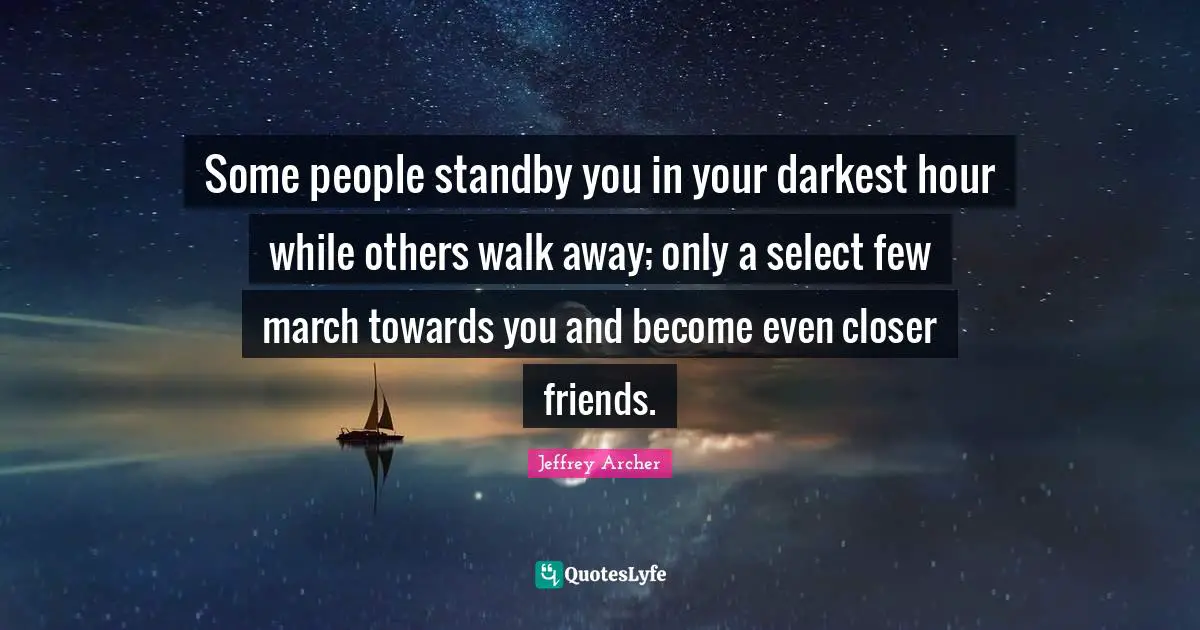 Hour Quotes: "Some people standby you in your darkest hour while others walk away; only a select few march towards you and become even closer friends."