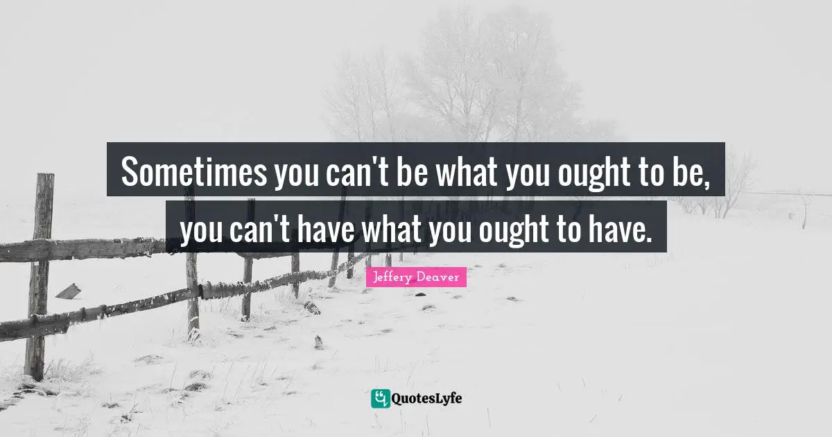 Sometimes you can't be what you ought to be, you can't have what you ought to have.