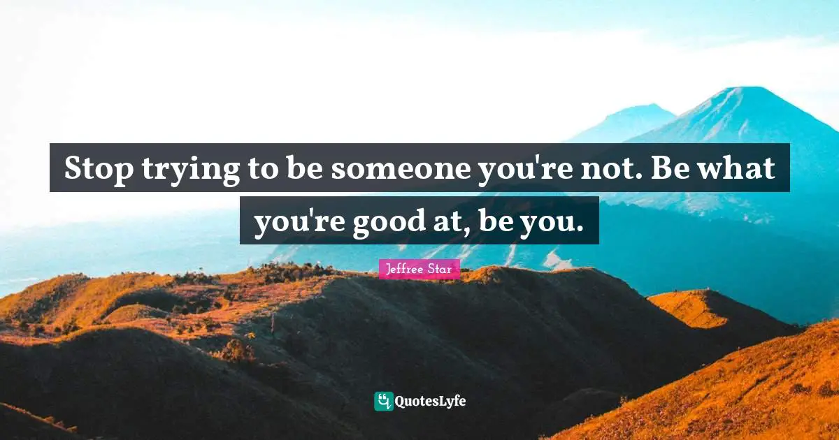 Stop trying to be someone you're not. Be what you're good at, be you.