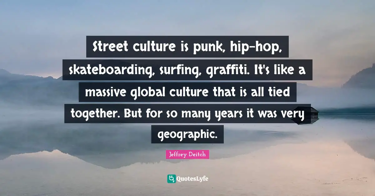 Street culture is punk, hip-hop, skateboarding, surfing, graffiti. It's like a massive global culture that is all tied together. But for so many years it was very geographic.