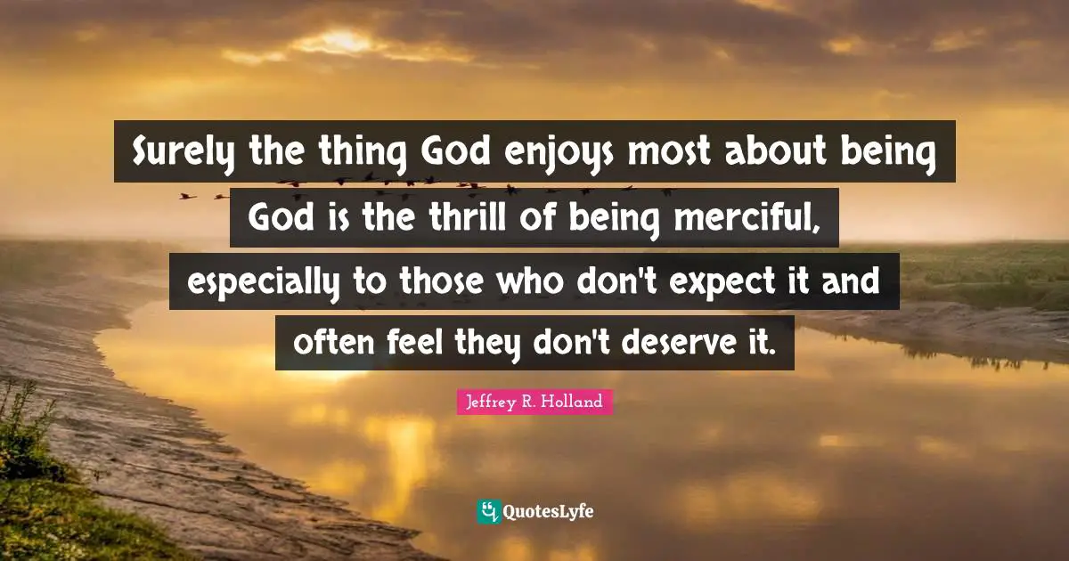 Surely the thing God enjoys most about being God is the thrill of being merciful, especially to those who don't expect it and often feel they don't deserve it.