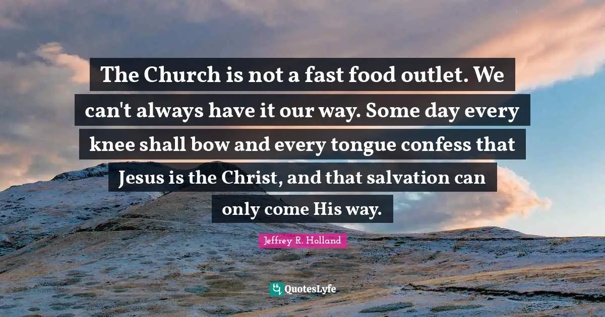 The Church is not a fast food outlet. We can't always have it our way. Some day every knee shall bow and every tongue confess that Jesus is the Christ, and that salvation can only come His way.