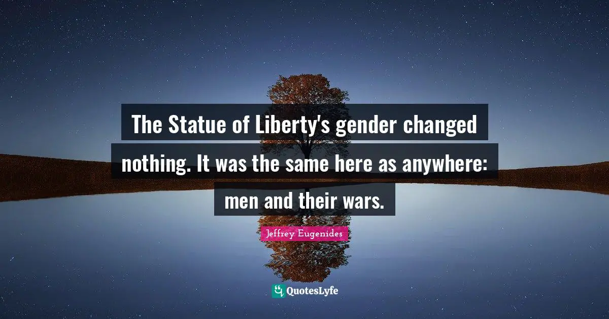 The Statue of Liberty's gender changed nothing. It was the same here as anywhere: men and their wars.