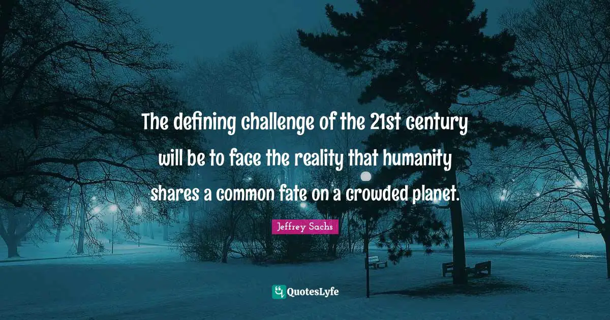 Jeffrey Sachs Quotes: "The defining challenge of the 21st century will be to face the reality that humanity shares a common fate on a crowded planet."