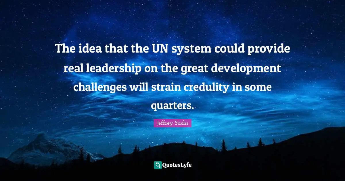Jeffrey Sachs Quotes: "The idea that the UN system could provide real leadership on the great development challenges will strain credulity in some quarters."