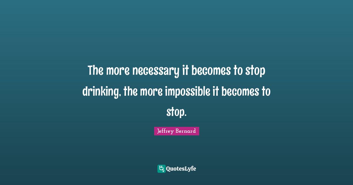 The more necessary it becomes to stop drinking, the more impossible it becomes to stop.