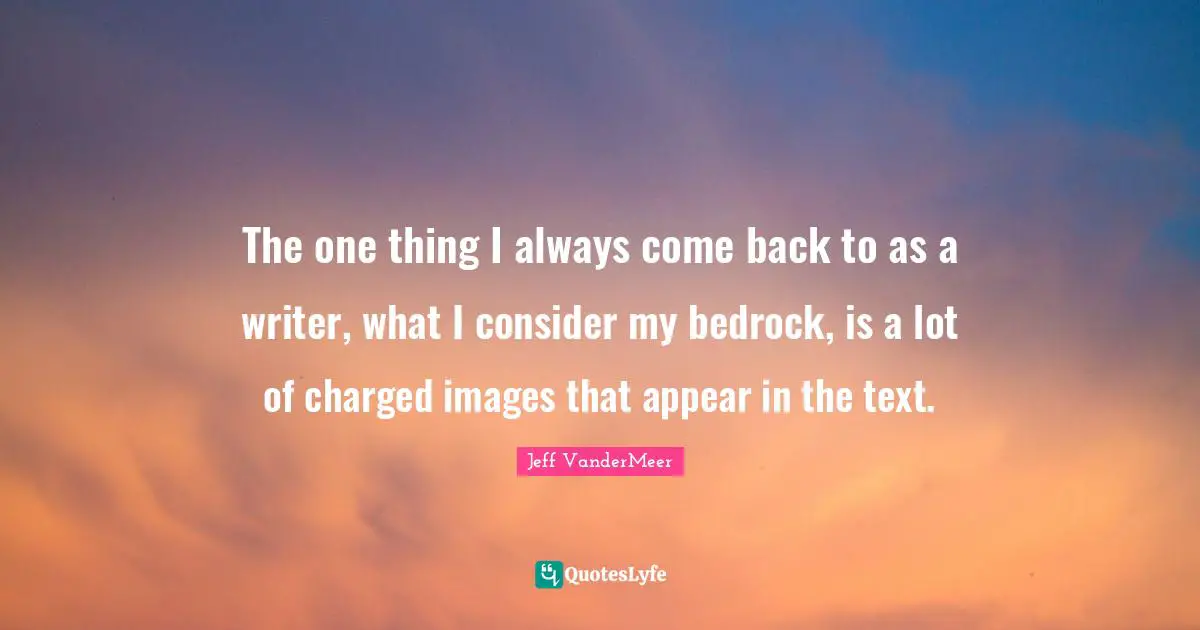 Jeff VanderMeer Quotes: "The one thing I always come back to as a writer, what I consider my bedrock, is a lot of charged images that appear in the text."