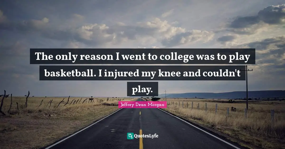 The only reason I went to college was to play basketball. I injured my knee and couldn't play.