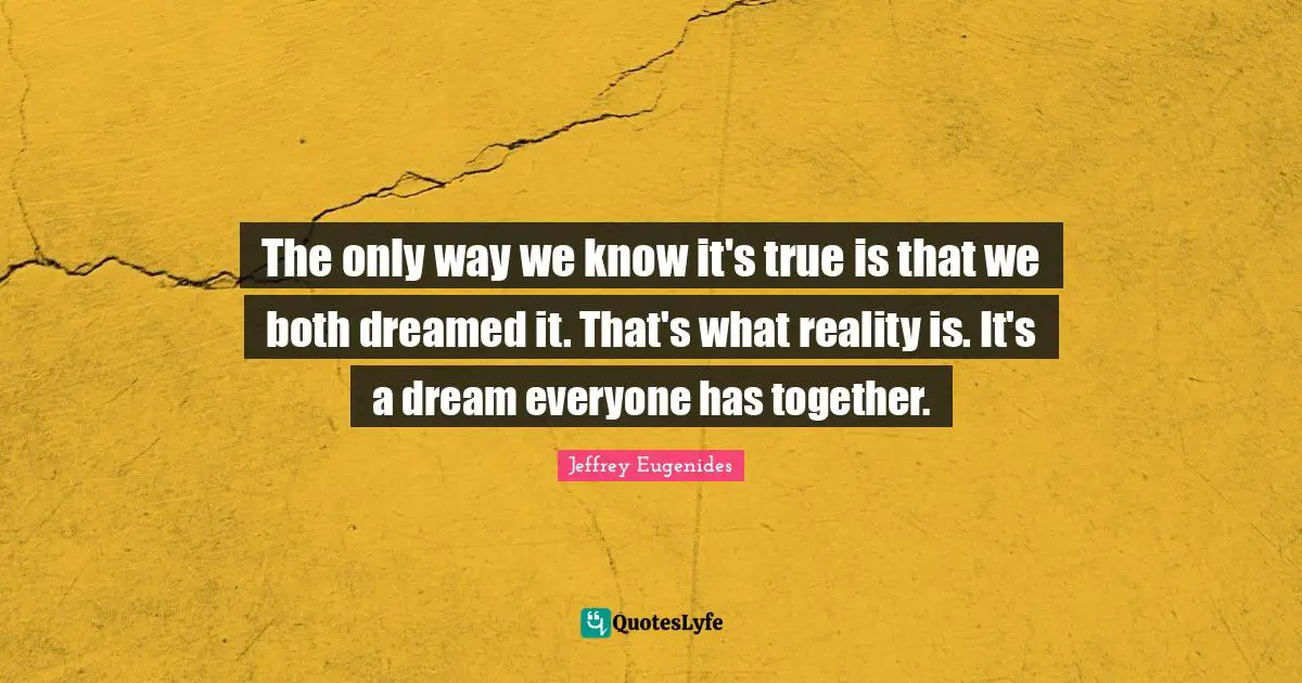 The only way we know it's true is that we both dreamed it. That's what reality is. It's a dream everyone has together.