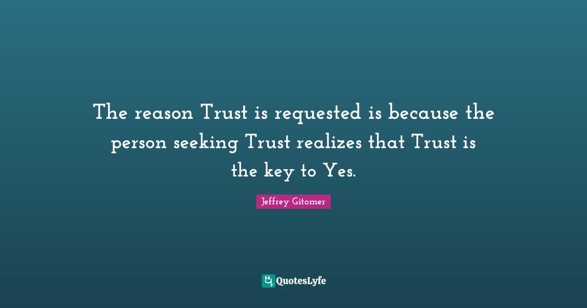The reason Trust is requested is because the person seeking Trust realizes that Trust is the key to Yes.