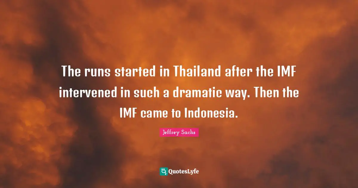 Dramatic Quotes: "The runs started in Thailand after the IMF intervened in such a dramatic way. Then the IMF came to Indonesia."