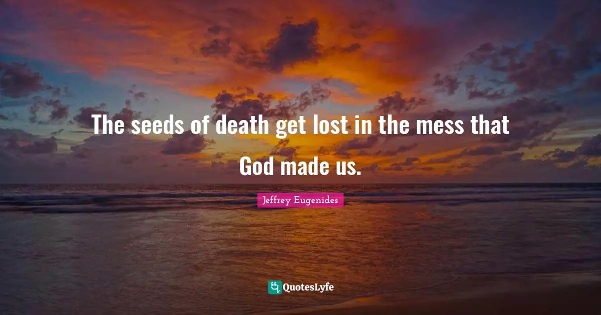 The seeds of death get lost in the mess that God made us.
