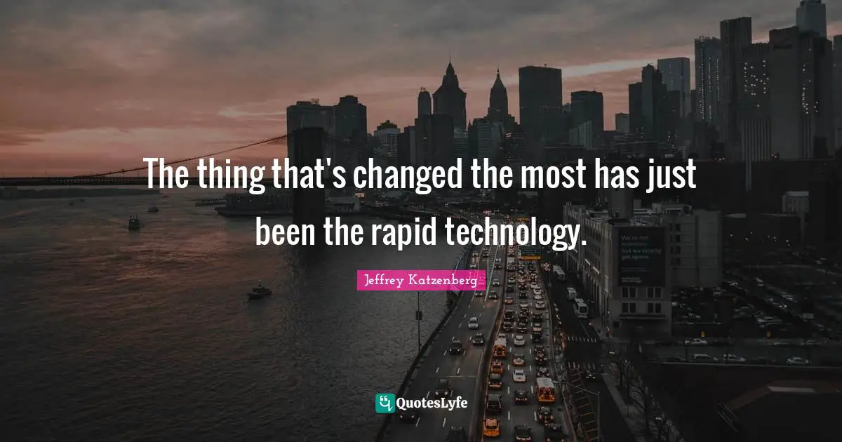 The thing that's changed the most has just been the rapid technology.
