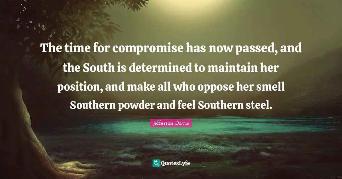 Compromise Quotes: "The time for compromise has now passed, and the South is determined to maintain her position, and make all who oppose her smell Southern powder and feel Southern steel."
