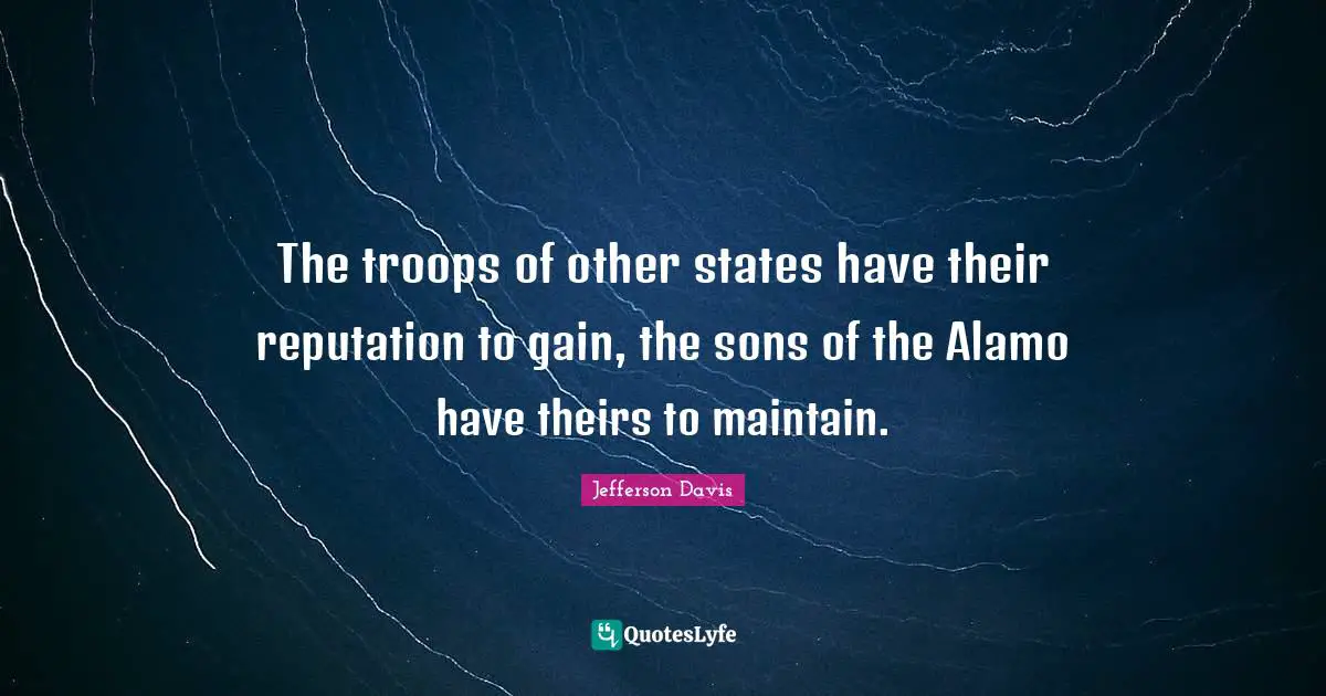 Jefferson Davis Quotes: "The troops of other states have their reputation to gain, the sons of the Alamo have theirs to maintain."