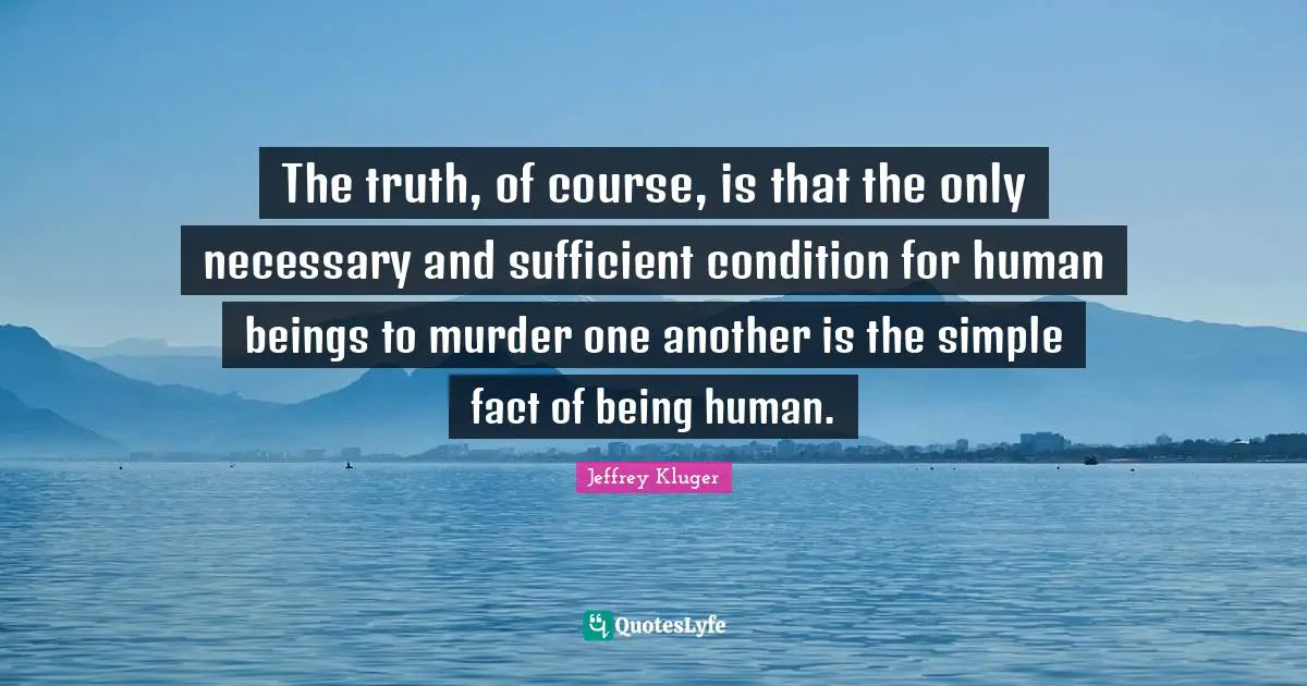 The truth, of course, is that the only necessary and sufficient condition for human beings to murder one another is the simple fact of being human.
