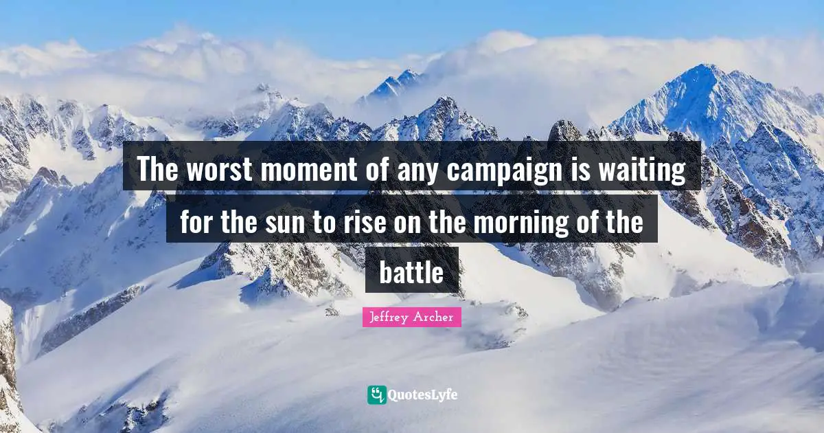 Jeffrey Archer Quotes: "The worst moment of any campaign is waiting for the sun to rise on the morning of the battle"