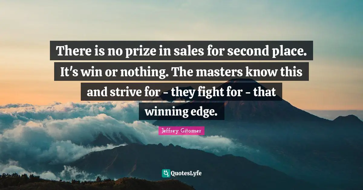 There is no prize in sales for second place. It's win or nothing. The masters know this and strive for - they fight for - that winning edge.