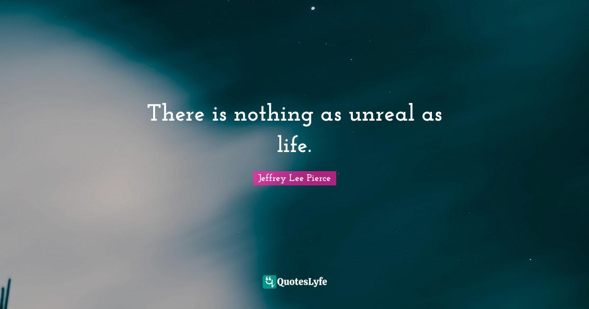 Unreal Quotes: "There is nothing as unreal as life."