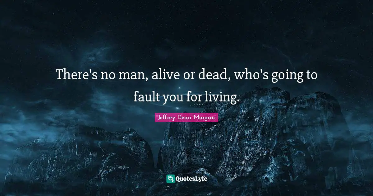 There's no man, alive or dead, who's going to fault you for living.