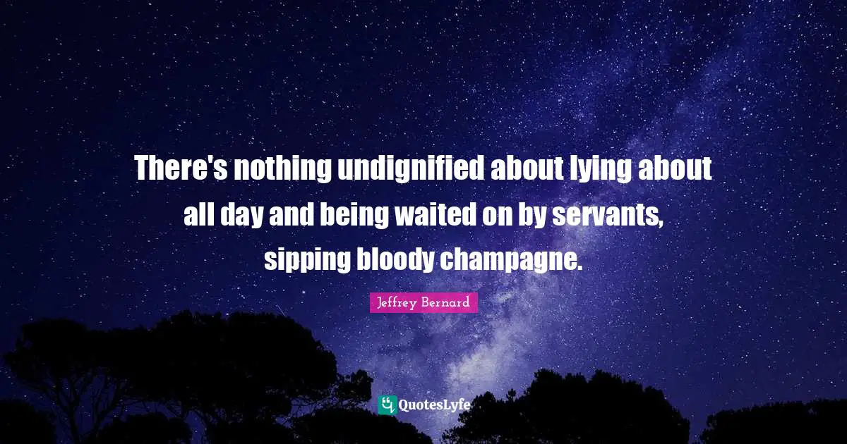 There's nothing undignified about lying about all day and being waited on by servants, sipping bloody champagne.
