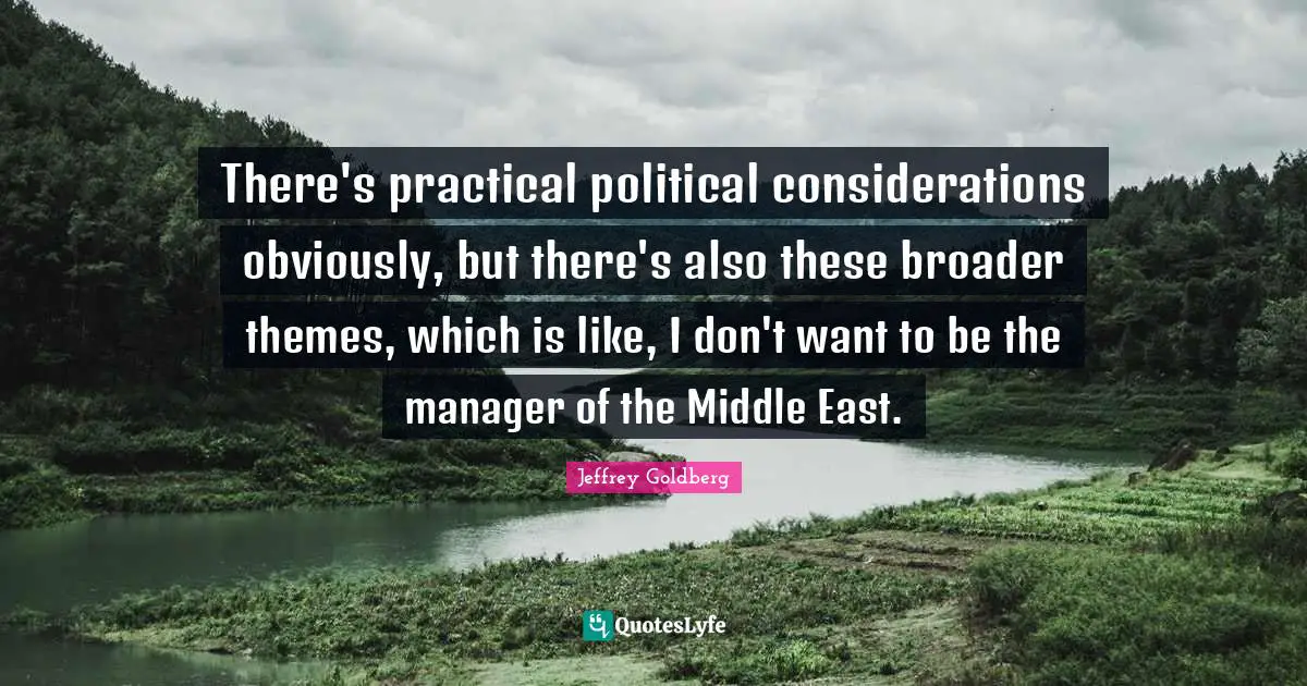 There's practical political considerations obviously, but there's also these broader themes, which is like, I don't want to be the manager of the Middle East.