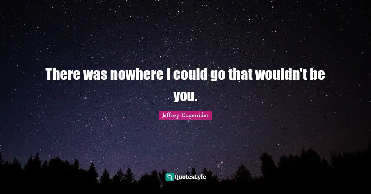 Jeffrey Eugenides Quotes: "There was nowhere I could go that wouldn't be you."
