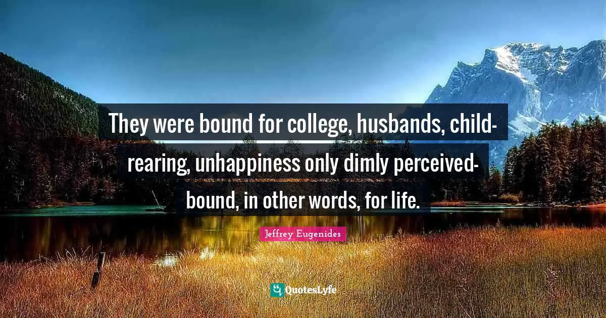 They were bound for college, husbands, child-rearing, unhappiness only dimly perceived- bound, in other words, for life.