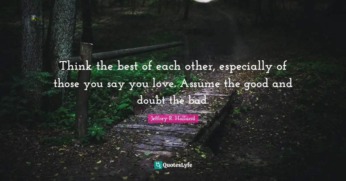 Think the best of each other, especially of those you say you love. Assume the good and doubt the bad.