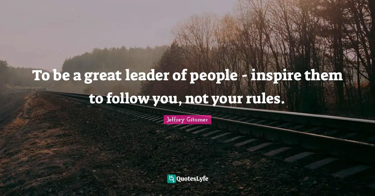 To be a great leader of people - inspire them to follow you, not your rules.
