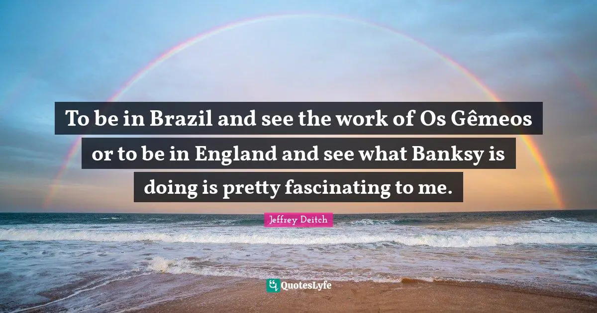 To be in Brazil and see the work of Os Gêmeos or to be in England and see what Banksy is doing is pretty fascinating to me.