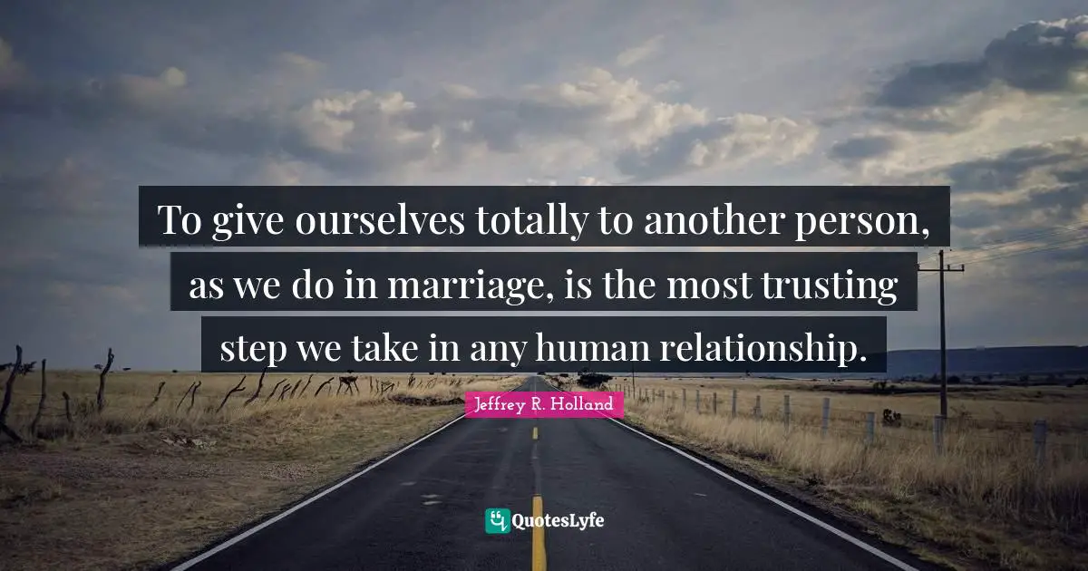 To give ourselves totally to another person, as we do in marriage, is the most trusting step we take in any human relationship.